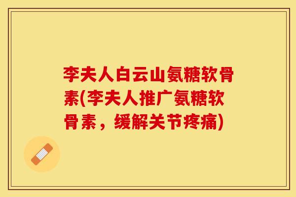 李夫人白云山氨糖软骨素(李夫人推广氨糖软骨素，缓解关节疼痛)