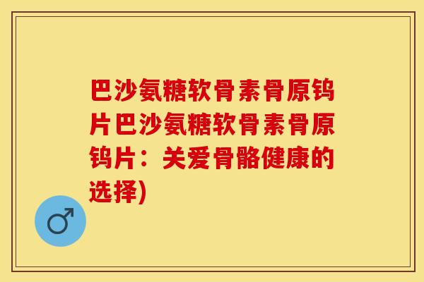 巴沙氨糖软骨素骨原钨片巴沙氨糖软骨素骨原钨片：关爱骨骼健康的选择)