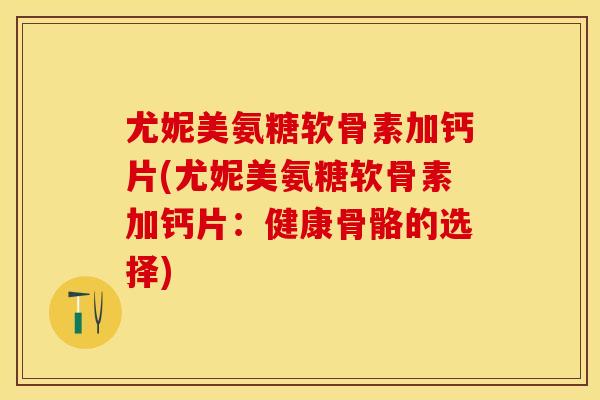尤妮美氨糖软骨素加钙片(尤妮美氨糖软骨素加钙片：健康骨骼的选择)