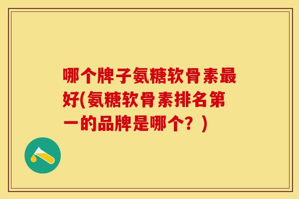 哪个牌子氨糖软骨素最好(氨糖软骨素排名第一的品牌是哪个？)