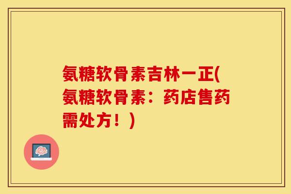 氨糖软骨素吉林一正(氨糖软骨素：药店售药需处方！)