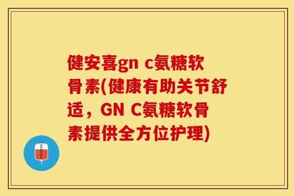 健安喜gn c氨糖软骨素(健康有助关节舒适，GN C氨糖软骨素提供全方位护理)