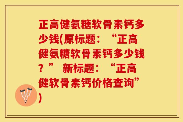 正高健氨糖软骨素钙多少钱(原标题：“正高健氨糖软骨素钙多少钱？” 新标题：“正高健软骨素钙价格查询”)