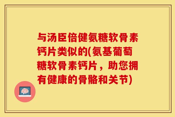 与汤臣倍健氨糖软骨素钙片类似的(氨基葡萄糖软骨素钙片，助您拥有健康的骨骼和关节)