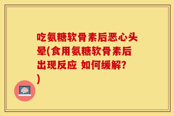吃氨糖软骨素后恶心头晕(食用氨糖软骨素后出现反应 如何缓解？)