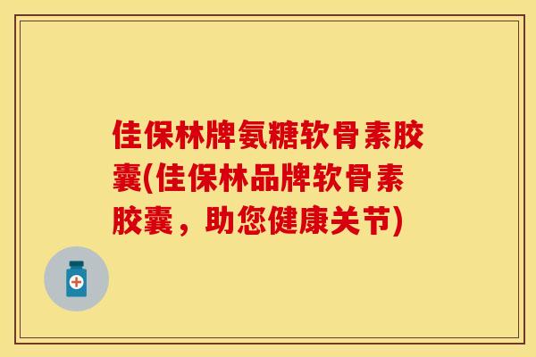 佳保林牌氨糖软骨素胶囊(佳保林品牌软骨素胶囊，助您健康关节)