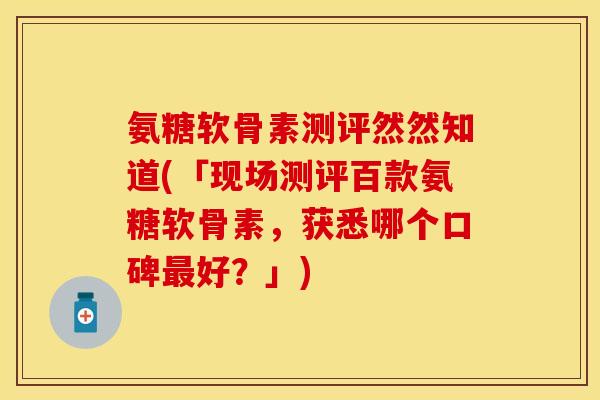 氨糖软骨素测评然然知道(「现场测评百款氨糖软骨素，获悉哪个口碑最好？」)