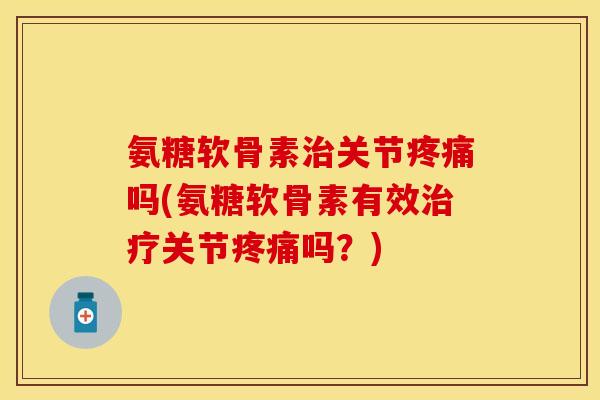 氨糖软骨素治关节疼痛吗(氨糖软骨素有效治疗关节疼痛吗？)