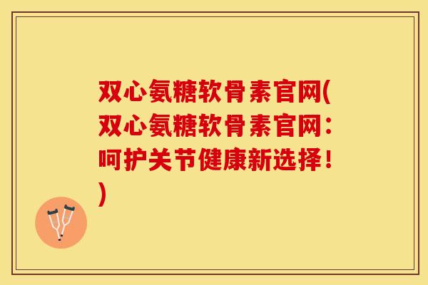 双心氨糖软骨素官网(双心氨糖软骨素官网：呵护关节健康新选择！)