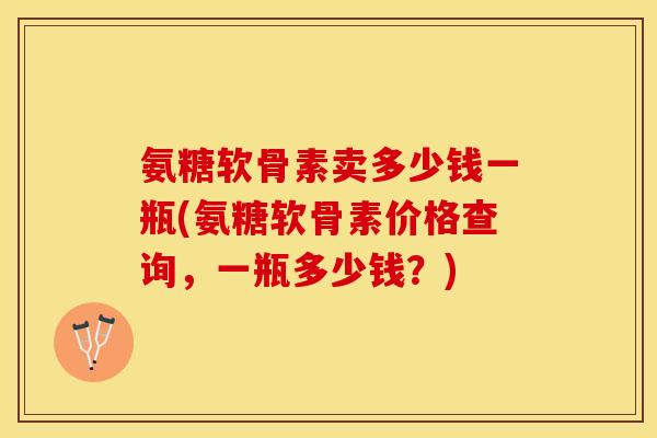 氨糖软骨素卖多少钱一瓶(氨糖软骨素价格查询，一瓶多少钱？)