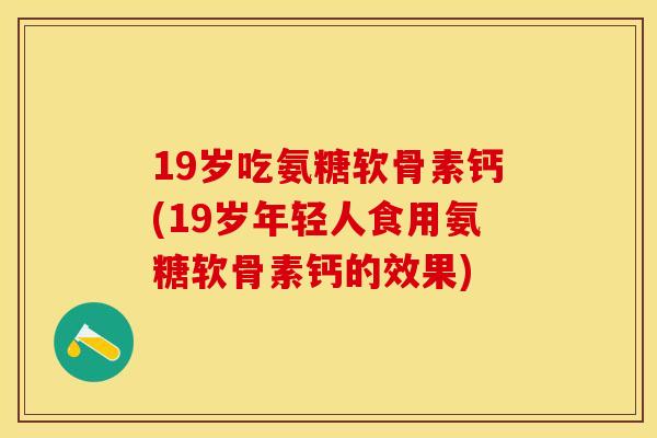 19岁吃氨糖软骨素钙(19岁年轻人食用氨糖软骨素钙的效果)