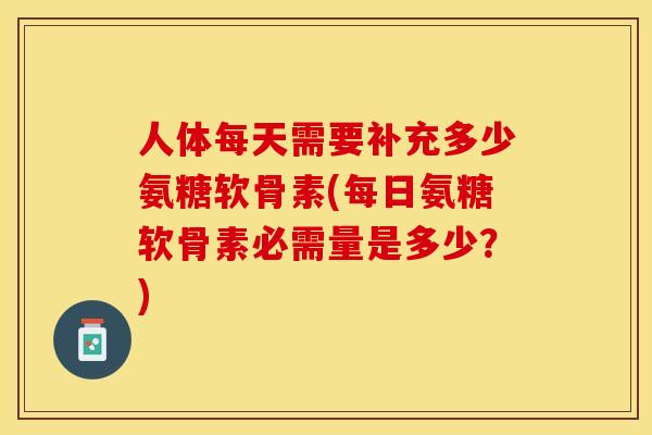 人体每天需要补充多少氨糖软骨素(每日氨糖软骨素必需量是多少？)