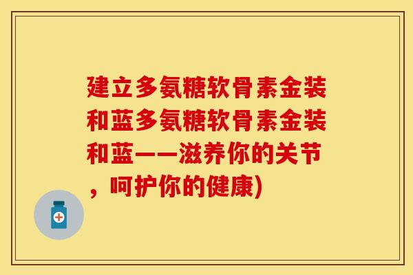 建立多氨糖软骨素金装和蓝多氨糖软骨素金装和蓝——滋养你的关节，呵护你的健康)