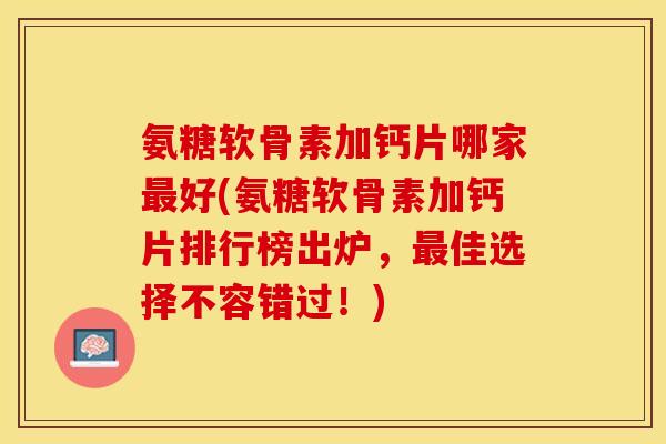 氨糖软骨素加钙片哪家最好(氨糖软骨素加钙片排行榜出炉，最佳选择不容错过！)