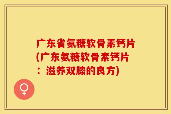 广东省氨糖软骨素钙片(广东氨糖软骨素钙片：滋养双膝的良方)