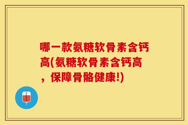 哪一款氨糖软骨素含钙高(氨糖软骨素含钙高，保障骨骼健康!)