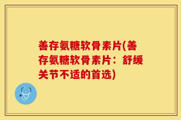 善存氨糖软骨素片(善存氨糖软骨素片：舒缓关节不适的首选)