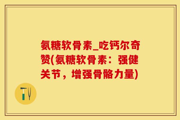 氨糖软骨素_吃钙尔奇赞(氨糖软骨素:强健关节,增强骨骼力量)-第1张图片-关节保镖 氨糖软骨素_吃钙尔奇赞(氨糖软骨素:强健关节,增强骨骼力量)-第1张图片-关节保镖