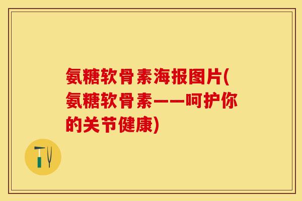 氨糖软骨素海报图片(氨糖软骨素——呵护你的关节健康)
