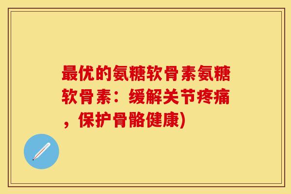 最优的氨糖软骨素氨糖软骨素：缓解关节疼痛，保护骨骼健康)
