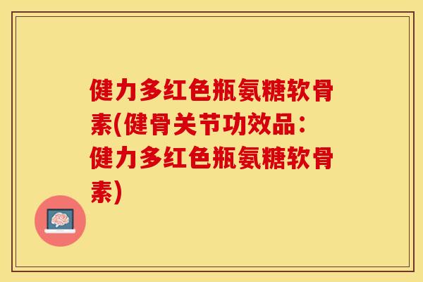 健力多红色瓶氨糖软骨素(健骨关节功效品：健力多红色瓶氨糖软骨素)