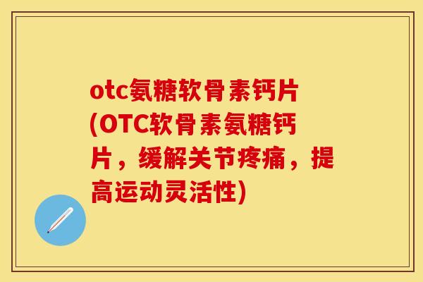 otc氨糖软骨素钙片(OTC软骨素氨糖钙片，缓解关节疼痛，提高运动灵活性)
