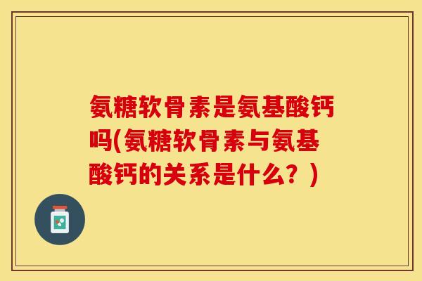 氨糖软骨素是氨基酸钙吗(氨糖软骨素与氨基酸钙的关系是什么？)