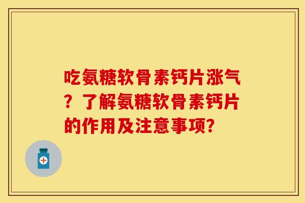 吃氨糖软骨素钙片涨气？了解氨糖软骨素钙片的作用及注意事项？