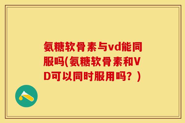 氨糖软骨素与vd能同服吗(氨糖软骨素和VD可以同时服用吗？)