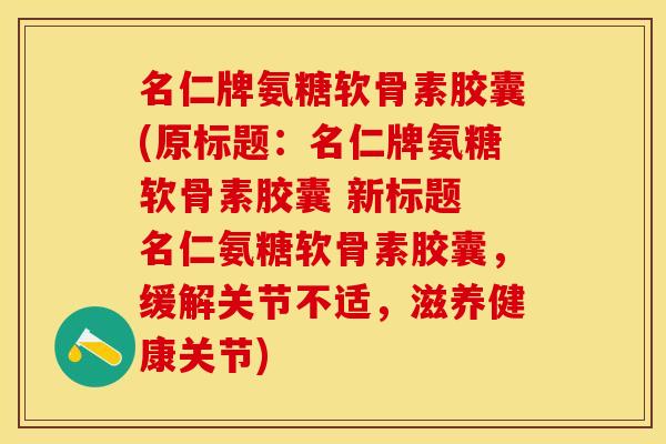 名仁牌氨糖软骨素胶囊(原标题：名仁牌氨糖软骨素胶囊 新标题 名仁氨糖软骨素胶囊，缓解关节不适，滋养健康关节)