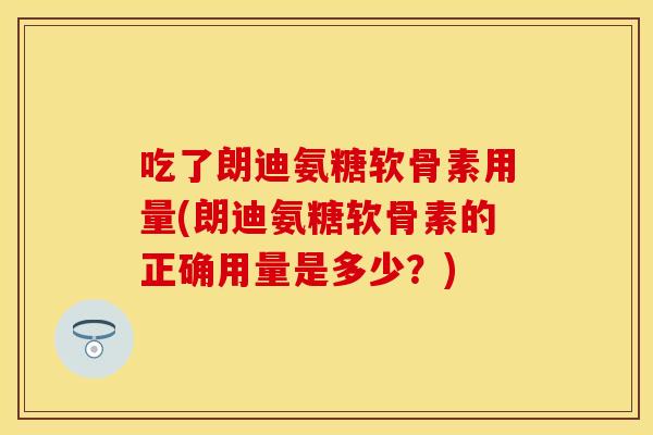 吃了朗迪氨糖软骨素用量(朗迪氨糖软骨素的正确用量是多少？)