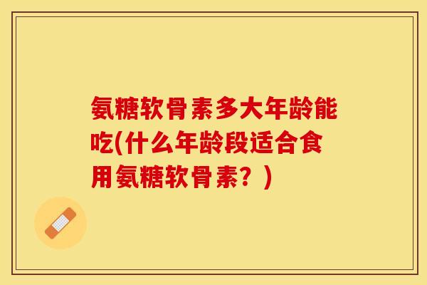 氨糖软骨素多大年龄能吃(什么年龄段适合食用氨糖软骨素？)-第1张图片-关节保镖