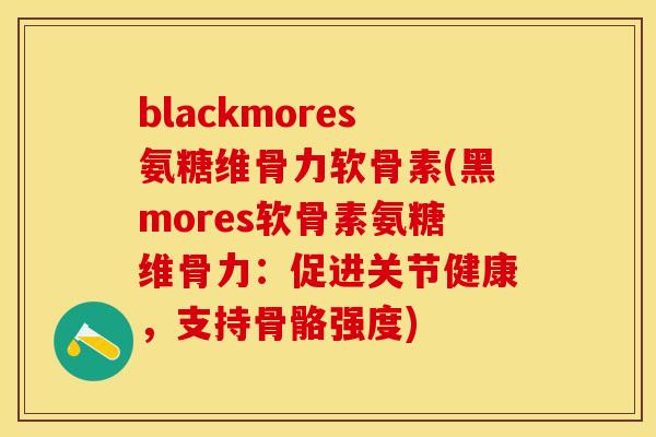blackmores氨糖维骨力软骨素(黑mores软骨素氨糖维骨力：促进关节健康，支持骨骼强度)