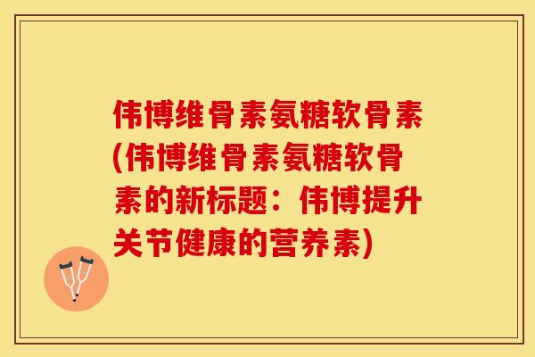 伟博维骨素氨糖软骨素(伟博维骨素氨糖软骨素的新标题：伟博提升关节健康的营养素)
