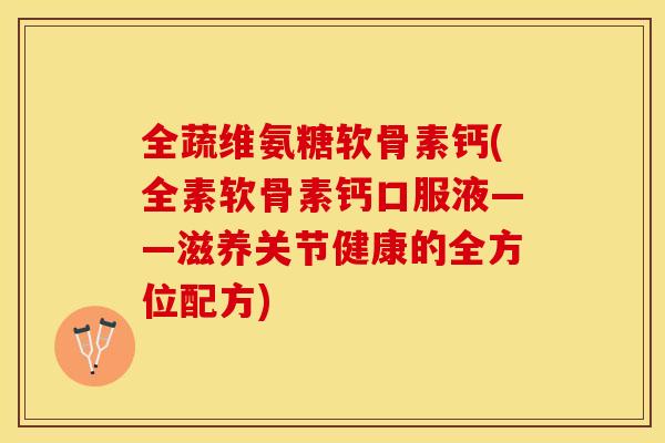 全蔬维氨糖软骨素钙(全素软骨素钙口服液——滋养关节健康的全方位配方)
