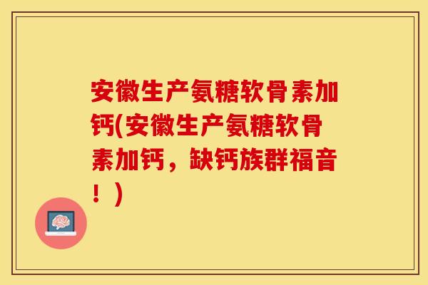 安徽生产氨糖软骨素加钙(安徽生产氨糖软骨素加钙，缺钙族群福音！)