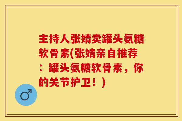 主持人张婧卖罐头氨糖软骨素(张婧亲自推荐：罐头氨糖软骨素，你的关节护卫！)