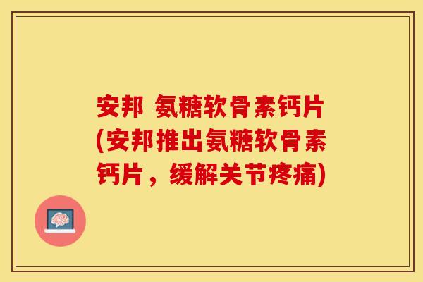 安邦 氨糖软骨素钙片(安邦推出氨糖软骨素钙片，缓解关节疼痛)