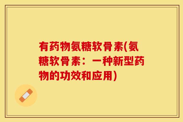 有药物氨糖软骨素(氨糖软骨素：一种新型药物的功效和应用)