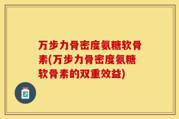 万步力骨密度氨糖软骨素(万步力骨密度氨糖软骨素的双重效益)