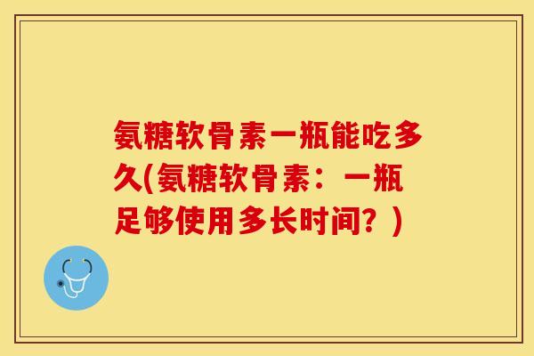 氨糖软骨素一瓶能吃多久(氨糖软骨素：一瓶足够使用多长时间？)