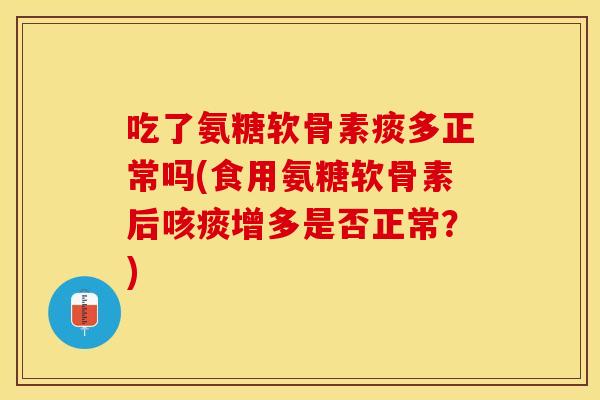 吃了氨糖软骨素痰多正常吗(食用氨糖软骨素后咳痰增多是否正常？)