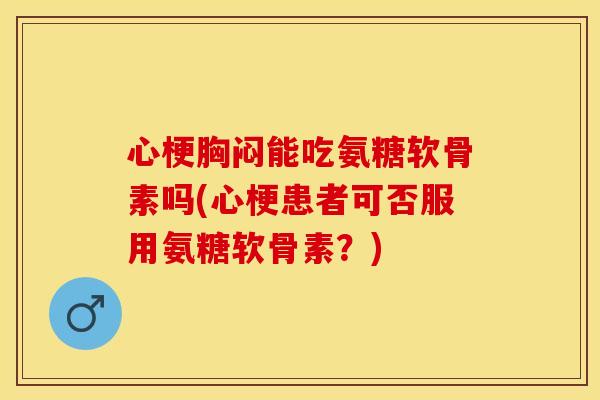 心梗胸闷能吃氨糖软骨素吗(心梗患者可否服用氨糖软骨素？)