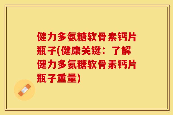 健力多氨糖软骨素钙片瓶子(健康关键：了解健力多氨糖软骨素钙片瓶子重量)