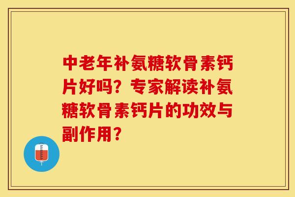 中老年补氨糖软骨素钙片好吗？专家解读补氨糖软骨素钙片的功效与副作用？