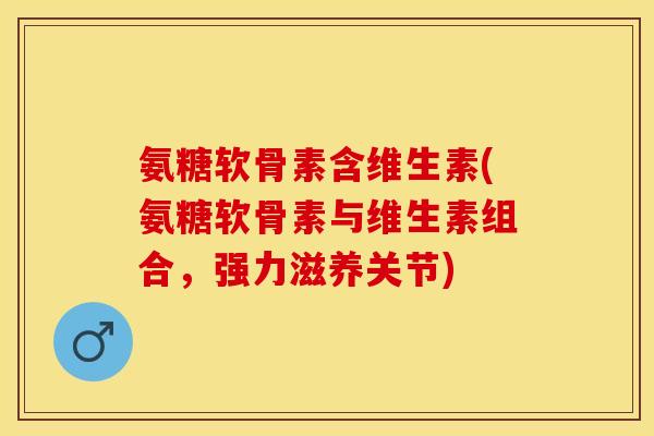氨糖软骨素含维生素(氨糖软骨素与维生素组合，强力滋养关节)