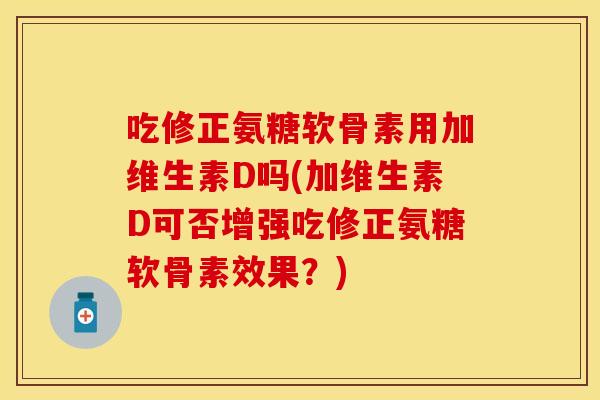 吃修正氨糖软骨素用加维生素D吗(加维生素D可否增强吃修正氨糖软骨素效果？)