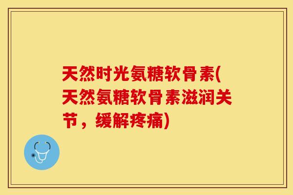 天然时光氨糖软骨素(天然氨糖软骨素滋润关节，缓解疼痛)