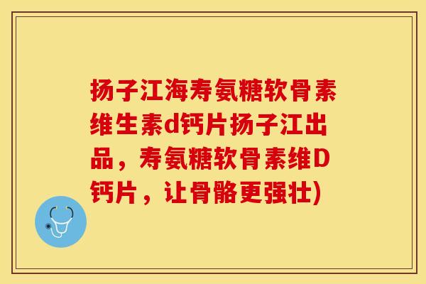 扬子江海寿氨糖软骨素维生素d钙片扬子江出品，寿氨糖软骨素维D钙片，让骨骼更强壮)