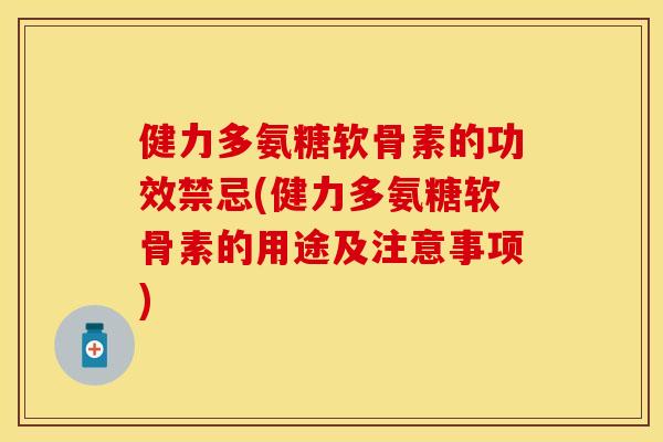 健力多氨糖软骨素的功效禁忌(健力多氨糖软骨素的用途及注意事项)-第1张图片-关节保镖 健力多氨糖软骨素的功效禁忌(健力多氨糖软骨素的用途及注意事项)-第1张图片-关节保镖